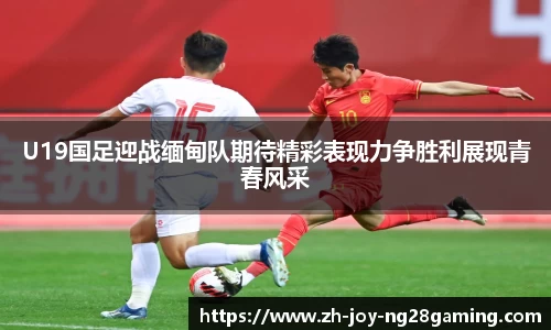 U19国足迎战缅甸队期待精彩表现力争胜利展现青春风采
