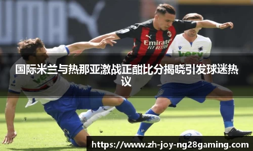 国际米兰与热那亚激战正酣比分揭晓引发球迷热议