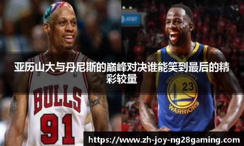 亚历山大与丹尼斯的巅峰对决谁能笑到最后的精彩较量